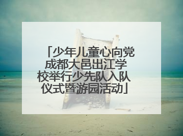 少年儿童心向党 成都大邑出江学校举行少先队入队仪式暨游园活动