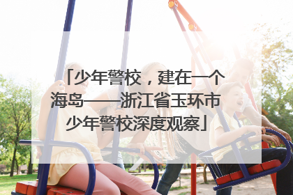 少年警校，建在一个海岛——浙江省玉环市少年警校深度观察