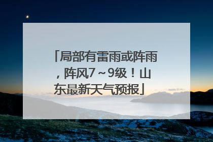 局部有雷雨或阵雨，阵风7～9级！山东最新天气预报