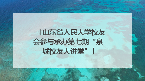 山东省人民大学校友会参与承办第七期“泉城校友大讲堂”