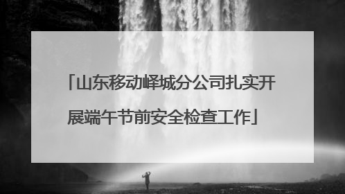 山东移动峄城分公司扎实开展端午节前安全检查工作