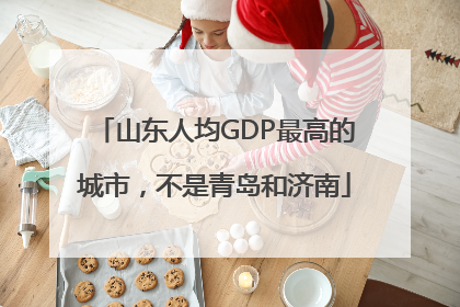山东人均GDP最高的城市，不是青岛和济南