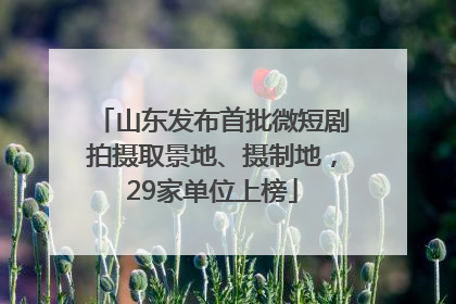 山东发布首批微短剧拍摄取景地、摄制地，29家单位上榜
