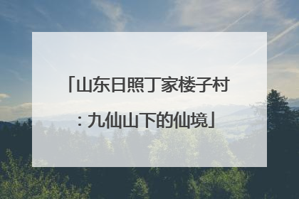 山东日照丁家楼子村：九仙山下的仙境