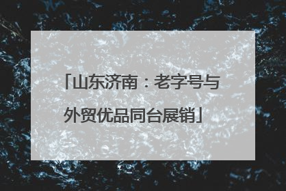 山东济南：老字号与外贸优品同台展销