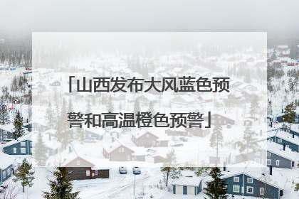 山西发布大风蓝色预警和高温橙色预警
