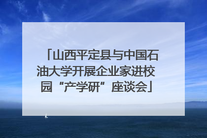 山西平定县与中国石油大学开展企业家进校园“产学研”座谈会