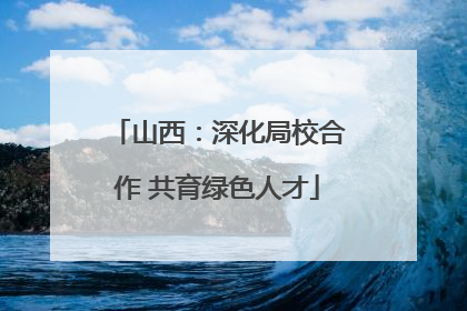 山西：深化局校合作 共育绿色人才