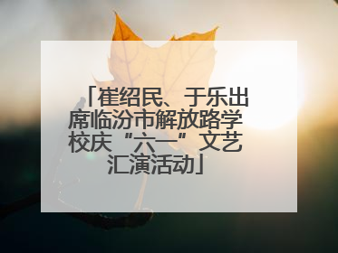 崔绍民、于乐出席临汾市解放路学校庆“六一”文艺汇演活动