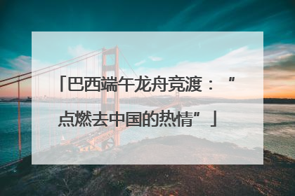 巴西端午龙舟竞渡：“点燃去中国的热情”