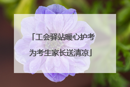 工会驿站暖心护考 为考生家长送清凉