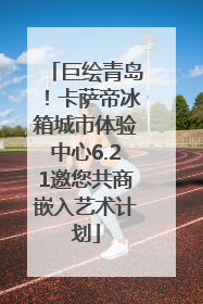 巨绘青岛！卡萨帝冰箱城市体验中心6.21邀您共商嵌入艺术计划