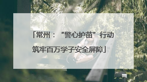 常州：“警心护苗”行动筑牢百万学子安全屏障