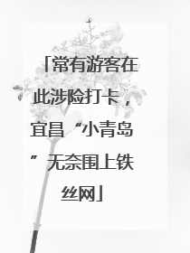 常有游客在此涉险打卡，宜昌“小青岛”无奈围上铁丝网
