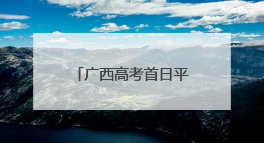广西高考首日平稳顺利 多部门联动护航平安高考