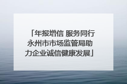 年报增信 服务同行 永州市市场监管局助力企业诚信健康发展