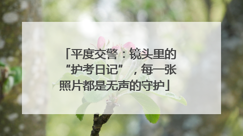 平度交警：镜头里的“护考日记”，每一张照片都是无声的守护