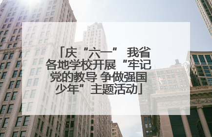 庆“六一” 我省各地学校开展“牢记党的教导 争做强国少年”主题活动