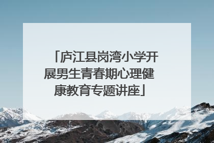 庐江县岗湾小学开展男生青春期心理健康教育专题讲座