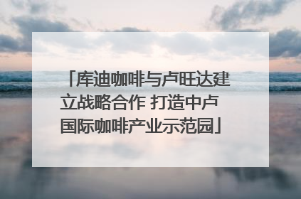 库迪咖啡与卢旺达建立战略合作 打造中卢国际咖啡产业示范园