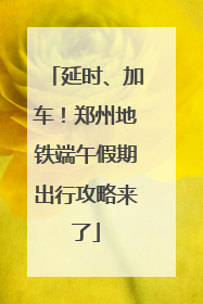 延时、加车！郑州地铁端午假期出行攻略来了
