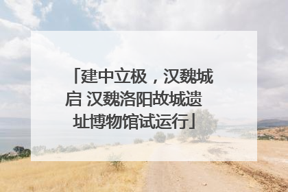 建中立极，汉魏城启 汉魏洛阳故城遗址博物馆试运行