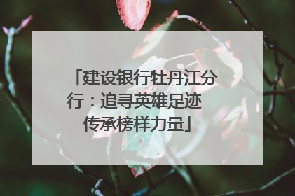 建设银行牡丹江分行：追寻英雄足迹 传承榜样力量