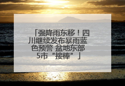 强降雨东移！四川继续发布暴雨蓝色预警 盆地东部5市“接棒”