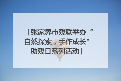 张家界市残联举办“自然探索，手作成长”助残日系列活动