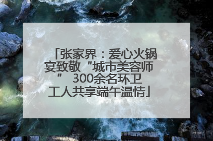 张家界：爱心火锅宴致敬“城市美容师” 300余名环卫工人共享端午温情