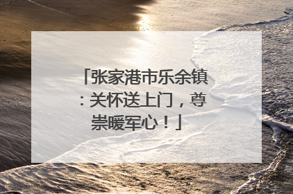 张家港市乐余镇：关怀送上门，尊崇暖军心！