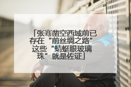 张骞凿空西域前已存在“前丝绸之路” 这些“蜻蜓眼玻璃珠”就是佐证