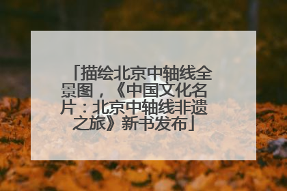 描绘北京中轴线全景图，《中国文化名片：北京中轴线非遗之旅》新书发布