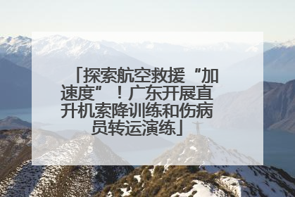 探索航空救援“加速度”！广东开展直升机索降训练和伤病员转运演练