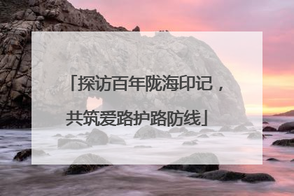 探访百年陇海印记，共筑爱路护路防线