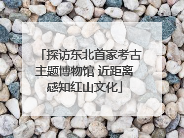 探访东北首家考古主题博物馆 近距离感知红山文化