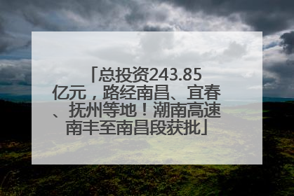 总投资243.85亿元，路经南昌、宜春、抚州等地！潮南高速南丰至南昌段获批