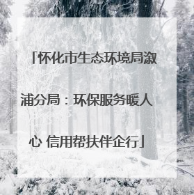 怀化市生态环境局溆浦分局：环保服务暖人心 信用帮扶伴企行
