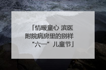 情暖童心 滨医附院病房里的别样“六一”儿童节