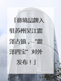 意境品牌入驻苏州吴江震泽古镇，“震泽四宝”对外发布！