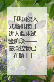 我国侵入式脑机接口进入临床试验阶段——意念控物已在路上