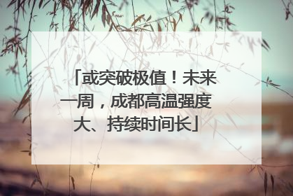 或突破极值！未来一周，成都高温强度大、持续时间长