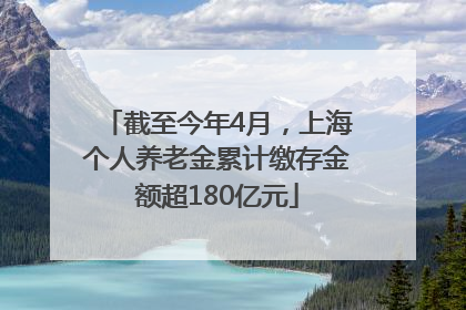 截至今年4月，上海个人养老金累计缴存金额超180亿元