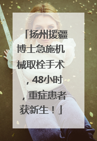 扬州援疆博士急施机械取栓手术，48小时，重症患者获新生！