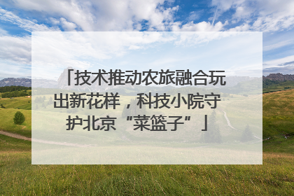 技术推动农旅融合玩出新花样，科技小院守护北京“菜篮子”