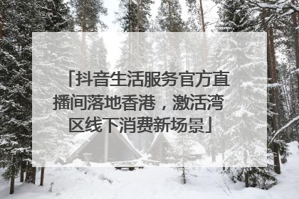 抖音生活服务官方直播间落地香港，激活湾区线下消费新场景