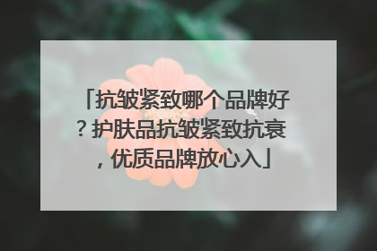 抗皱紧致哪个品牌好？护肤品抗皱紧致抗衰，优质品牌放心入