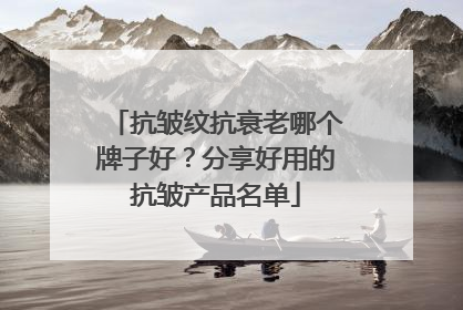抗皱纹抗衰老哪个牌子好？分享好用的抗皱产品名单