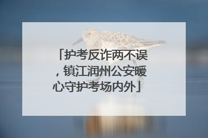 护考反诈两不误，镇江润州公安暖心守护考场内外