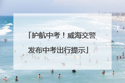 护航中考！威海交警发布中考出行提示
